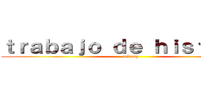 ｔｒａｂａｊｏ ｄｅ ｈｉｓｔｏｒｉａ (midory)