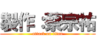 製作：蔡宗祐 (attack on titan)