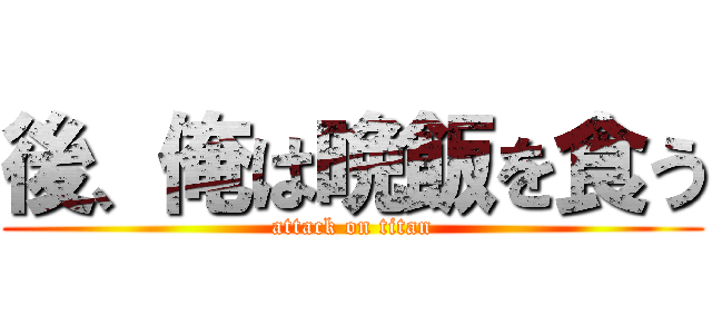 後、俺は晩飯を食う (attack on titan)