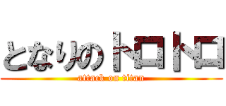 となりのトロトロ (attack on titan)