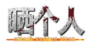晒个人 (attack sasson titan)
