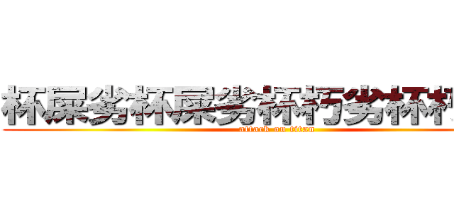 杯屎劣杯屎劣杯朽劣杯朽米耿 (attack on titan)