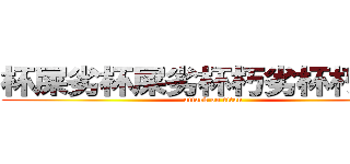 杯屎劣杯屎劣杯朽劣杯朽米耿 (attack on titan)