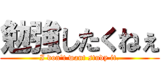 勉強したくねぇ (I don't want study it.)