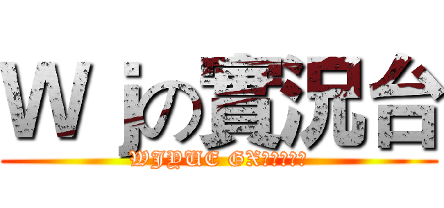Ｗｊの實況台 (WJYUE GX直播放送中)