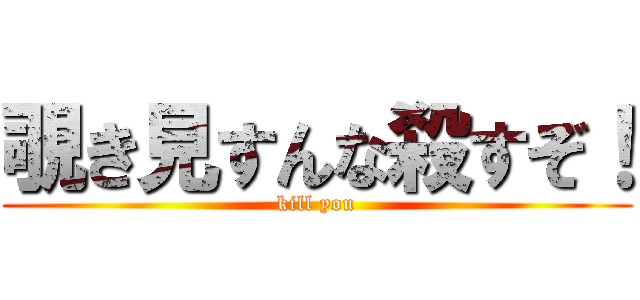 覗き見すんな殺すぞ！ (kill you)