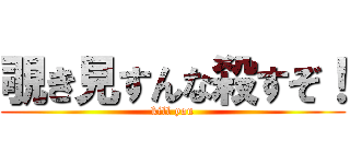 覗き見すんな殺すぞ！ (kill you)