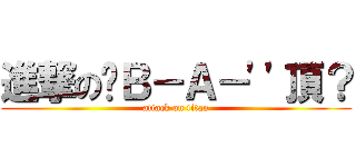進撃の啊Ｂ－Ａ－\'\'頂？ (attack on titan)