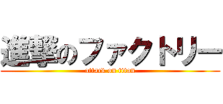進撃のファクトリー (attack on titan)