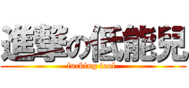 進撃の低能兒 (fucking fool )