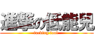 進撃の低能兒 (fucking fool )