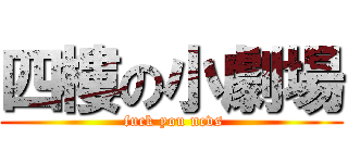 四樓の小劇場 ( fuck you ncvs)