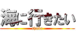 海に行きたい (shuko)