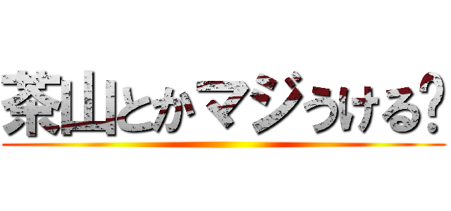 茶山とかマジうける〜 ()