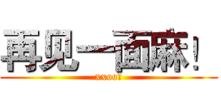 再见一面麻！ (xxoo。)