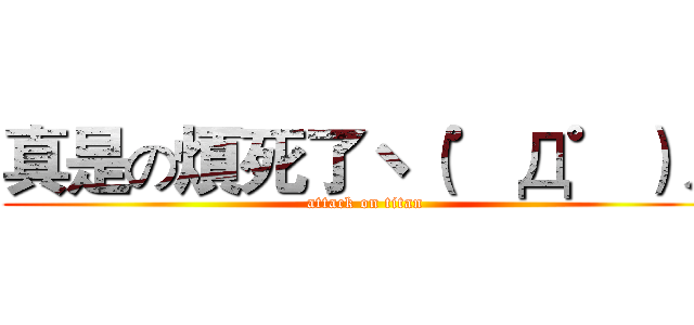 真是の煩死了ヽ（゜Д゜）ノ (attack on titan)