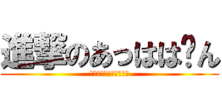 進撃のあっはは〜ん (いやあ〜〜〜〜〜〜〜ん)