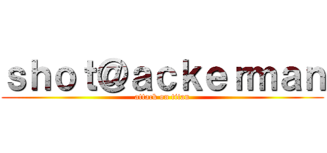 ｓｈｏｔ＠ａｃｋｅｒｍａｎ (attack on titan)