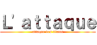 Ｌ'ａｔｔａｑｕｅ (attaque des titans)
