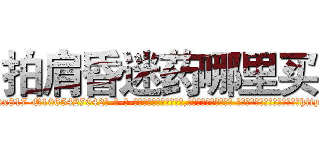 拍肩昏迷药哪里买 (拍肩昏迷药哪里买【电-话151x68344x817-Q1065427042元-吉-药-业】我们做的是长期生意,靠的是老客户长期支持 拍肩昏迷药哪里买在发表了一篇http://sngk.net/frK7jZ

参考消息网我们做的是长期生意,靠的是老客户长期支持也许我们早该意识到，就连鲍勃·霍斯金斯（金球奖戏剧类电影男主角 
)
