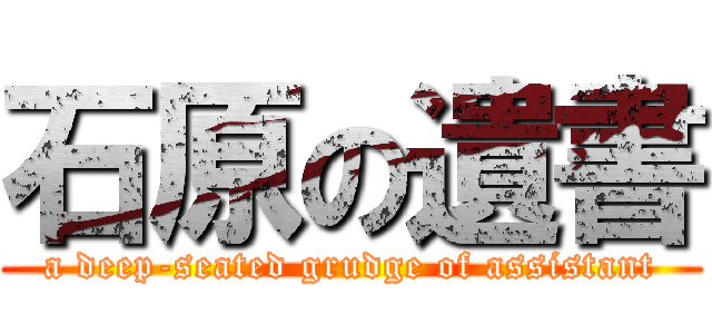 石原の遺書 (a deep-seated grudge of assistant)