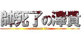 帥死了の澤貴 (atck on tia)