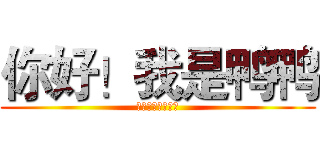 你好！我是鸭鸭 (嘎嘎嘎嘎嘎嘎嘎嘎)