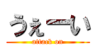 うぇーい (attack on)