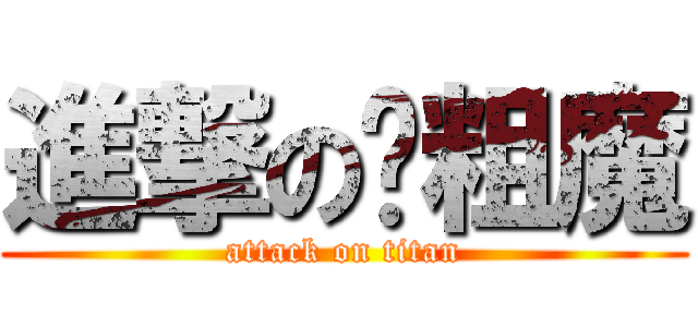 進撃の滚粗魔 (attack on titan)