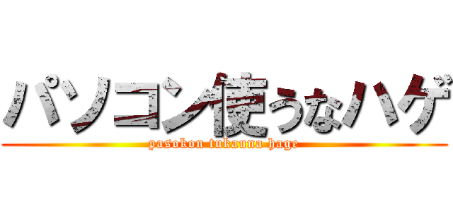 パソコン使うなハゲ (pasokon tukauna hage)