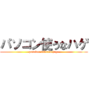 パソコン使うなハゲ (pasokon tukauna hage)