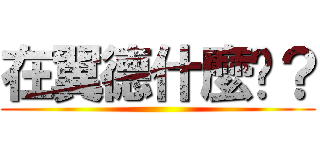 在翼德什麼啦？ ()
