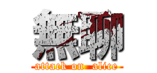 無聊 (attack on  alice)