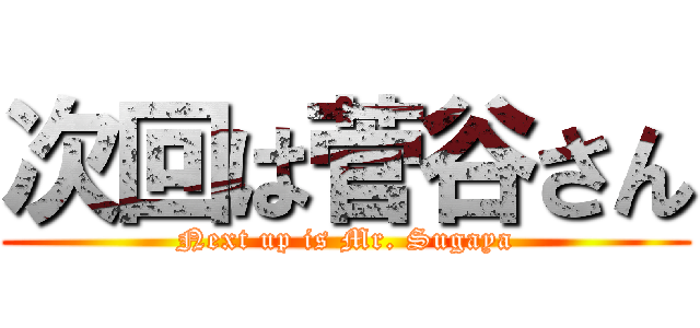 次回は菅谷さん (Next up is Mr. Sugaya)