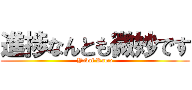 進捗なんとも微妙です (Yabai Kamo)