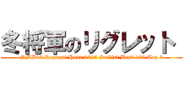 冬将軍のリグレット  (NMB48 Request Hour 2015 Setlist Best 100 Top 3)