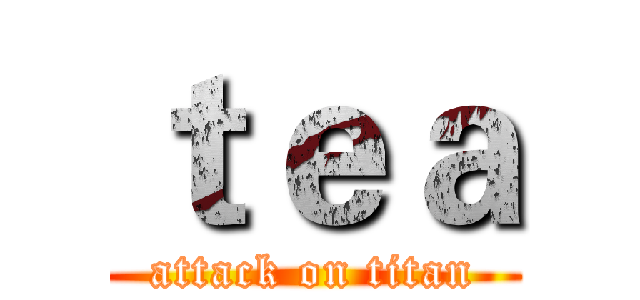 ｔｅａ (attack on titan)