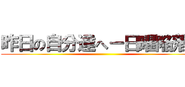 昨日の自分達へ－日曜陥落－ ()