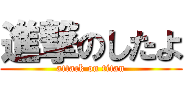 進撃のしたよ (attack on titan)