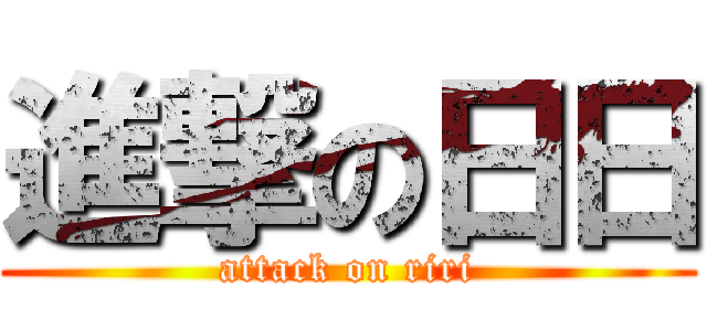 進撃の日日 (attack on riri)