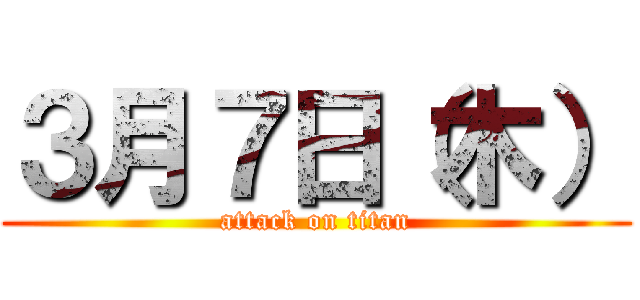 ３月７日（木） (attack on titan)