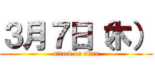 ３月７日（木） (attack on titan)