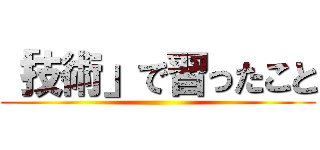 「技術」で習ったこと ()