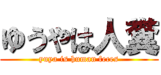 ゆうやは人糞 (yuya is human feces)