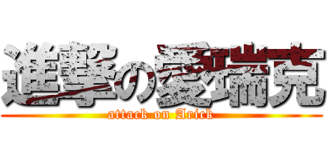 進撃の愛瑞克 (attack on Arick)