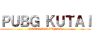 ＰＵＢＧ ＫＵＴＡＩ (BATTLEGROUNDS)