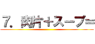 ７．肉片＋スープ＝ ( )