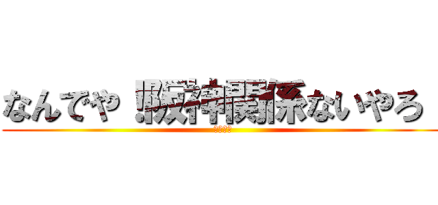 なんでや！阪神関係ないやろ！ (３３－４)