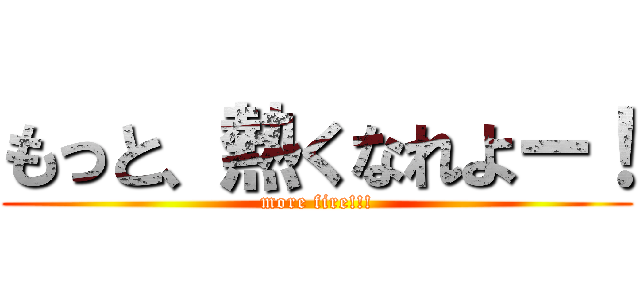 もっと、熱くなれよー！ (more fire!!!)