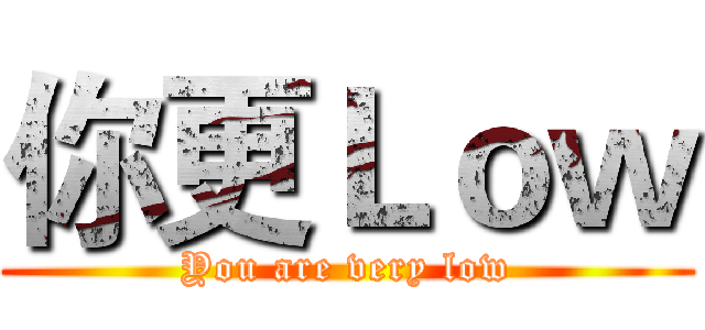 你更Ｌｏｗ (You are very low)